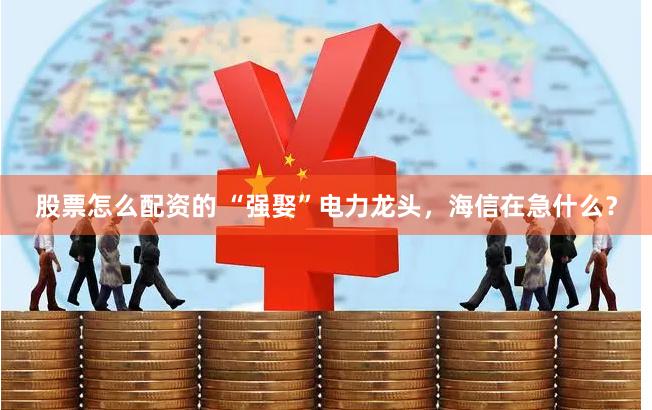股票怎么配资的 “强娶”电力龙头，海信在急什么？