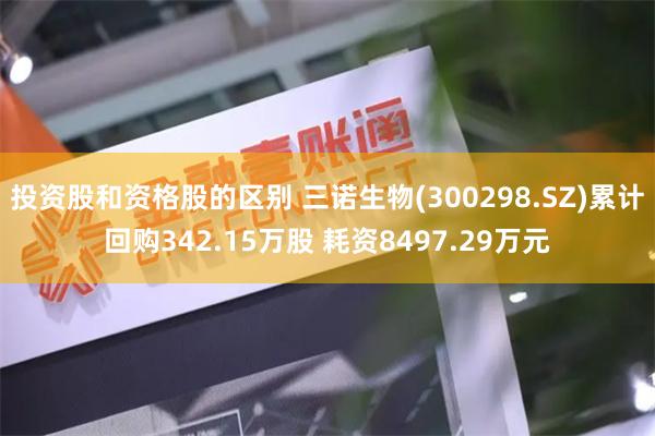 投资股和资格股的区别 三诺生物(300298.SZ)累计回购342.15万股 耗资8497.29万元