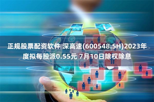 正规股票配资软件 深高速(600548.SH)2023年度拟每股派0.55元 7月10日除权除息