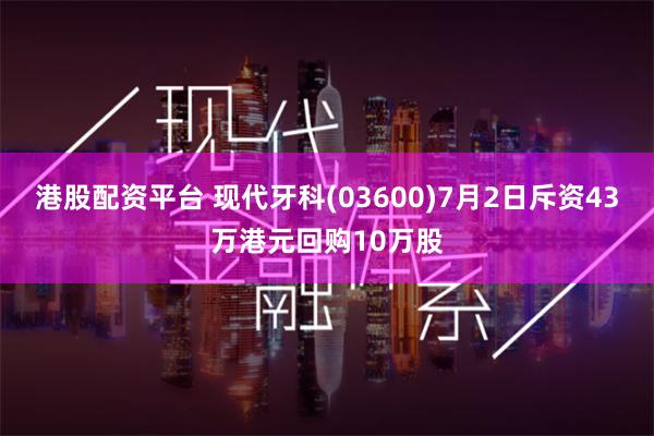 港股配资平台 现代牙科(03600)7月2日斥资43万港元回购10万股