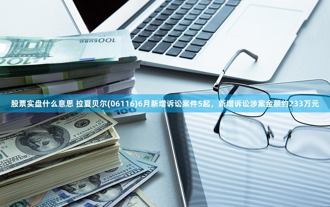 股票实盘什么意思 拉夏贝尔(06116)6月新增诉讼案件5起，新增诉讼涉案金额约233万元