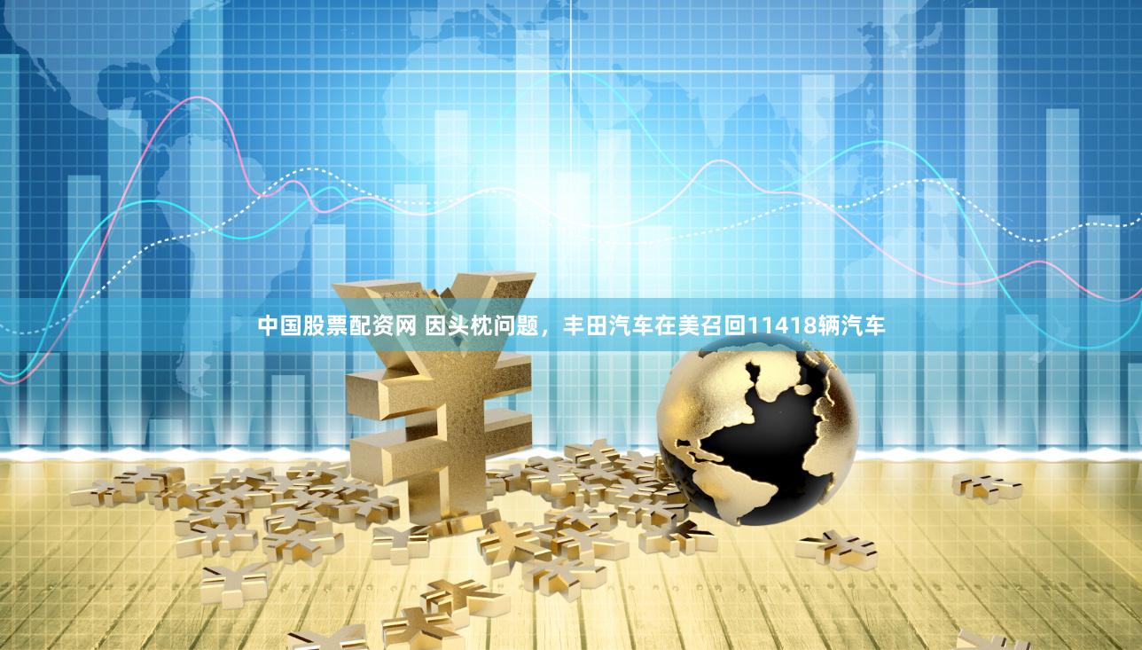中国股票配资网 因头枕问题，丰田汽车在美召回11418辆汽车