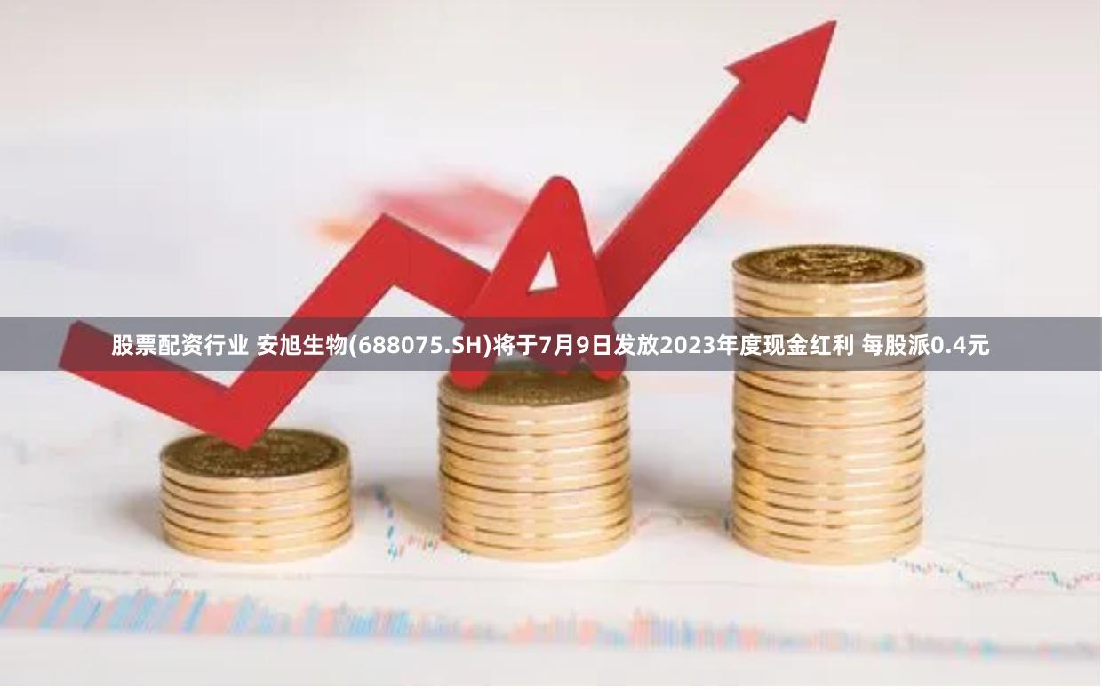 股票配资行业 安旭生物(688075.SH)将于7月9日发放2023年度现金红利 每股派0.4元