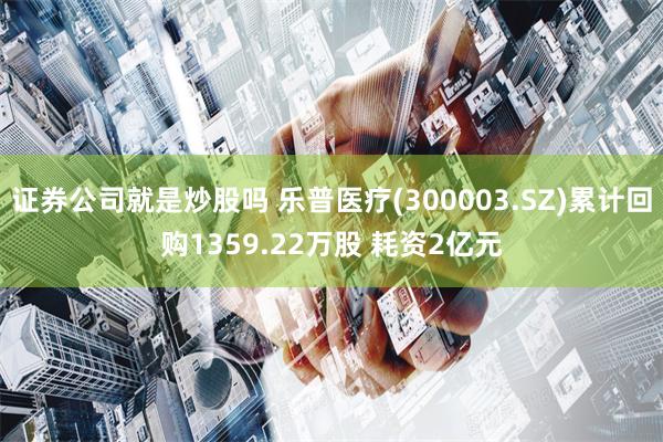 证券公司就是炒股吗 乐普医疗(300003.SZ)累计回购1359.22万股 耗资2亿元