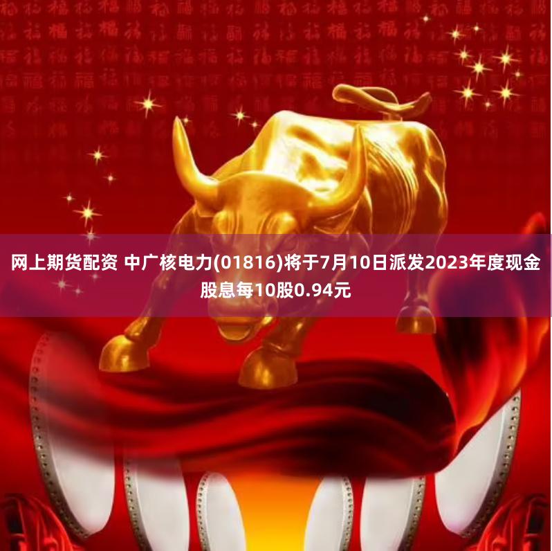 网上期货配资 中广核电力(01816)将于7月10日派发2023年度现金股息每10股0.94元