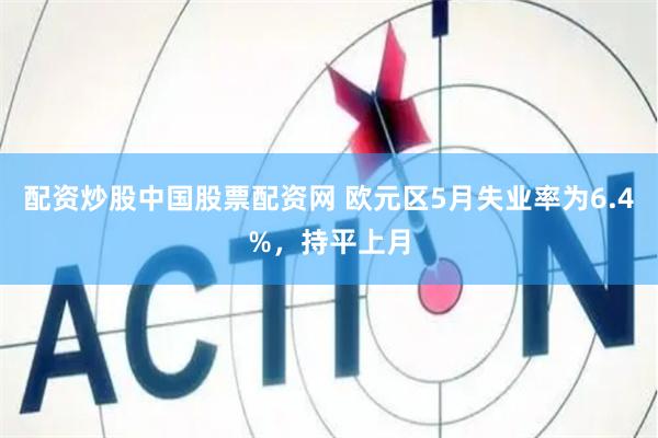 配资炒股中国股票配资网 欧元区5月失业率为6.4%，持平上月