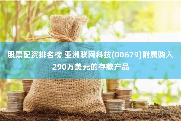 股票配资排名榜 亚洲联网科技(00679)附属购入290万美元的存款产品