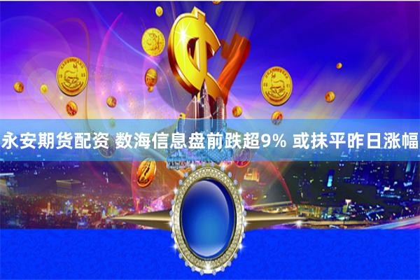 永安期货配资 数海信息盘前跌超9% 或抹平昨日涨幅