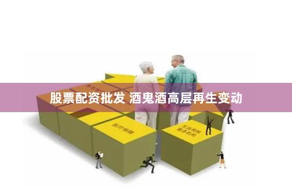股票配资批发 酒鬼酒高层再生变动