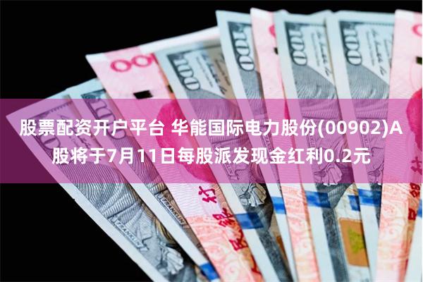 股票配资开户平台 华能国际电力股份(00902)A股将于7月11日每股派发现金红利0.2元
