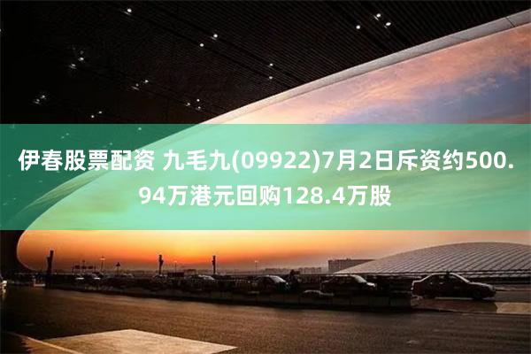伊春股票配资 九毛九(09922)7月2日斥资约500.94万港元回购128.4万股