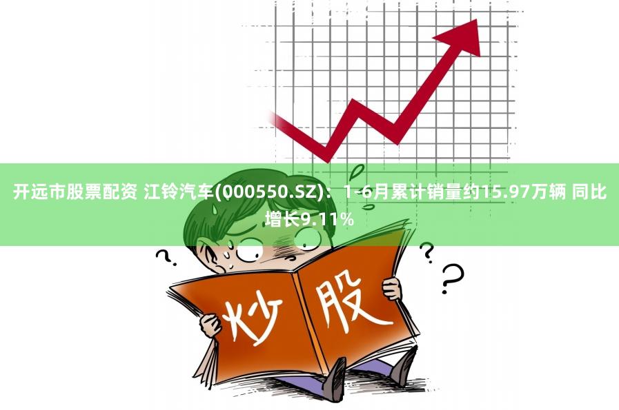 开远市股票配资 江铃汽车(000550.SZ)：1-6月累计销量约15.97万辆 同比增长9.11%