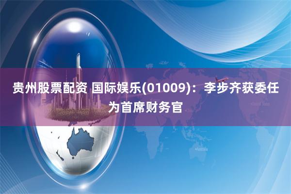 贵州股票配资 国际娱乐(01009)：李步齐获委任为首席财务官