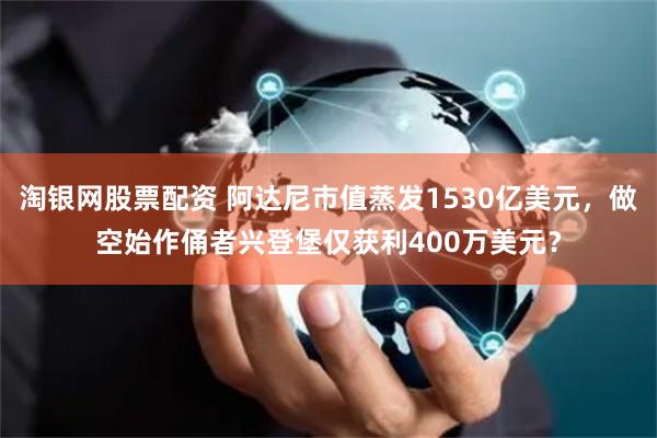 淘银网股票配资 阿达尼市值蒸发1530亿美元，做空始作俑者兴登堡仅获利400万美元？