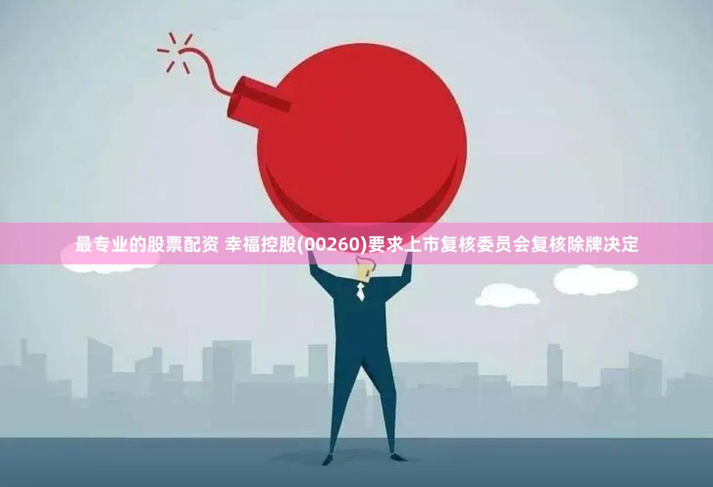 最专业的股票配资 幸福控股(00260)要求上市复核委员会复核除牌决定