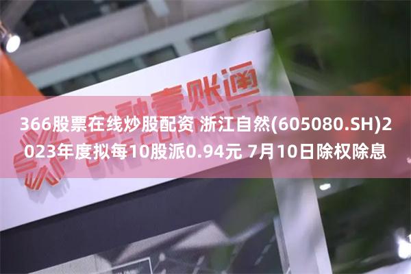 366股票在线炒股配资 浙江自然(605080.SH)2023年度拟每10股派0.94元 7月10日除权除息