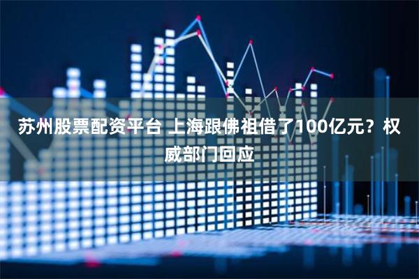 苏州股票配资平台 上海跟佛祖借了100亿元？权威部门回应