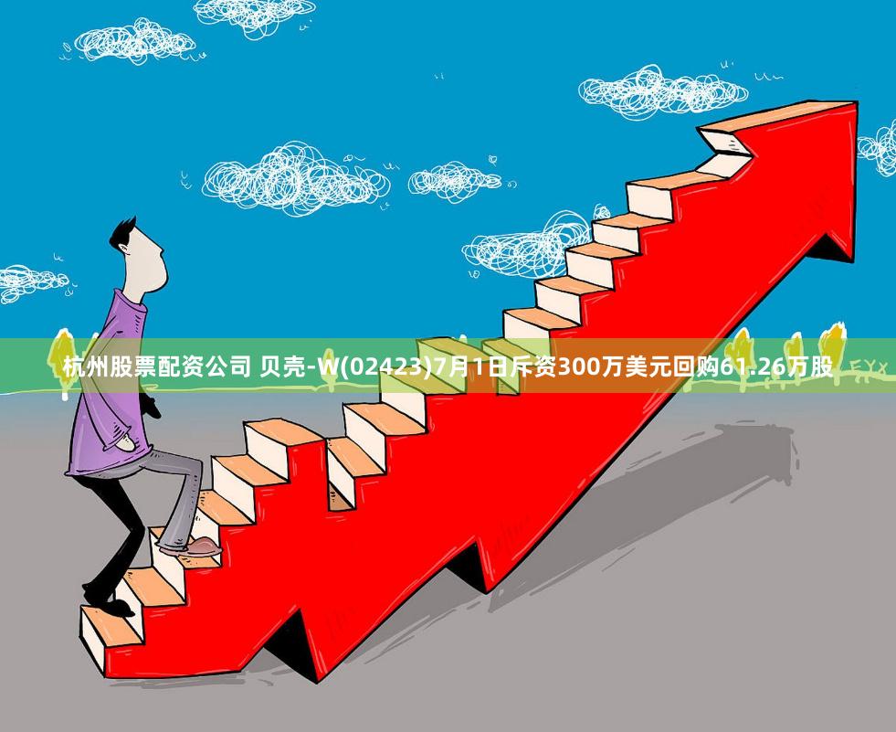 杭州股票配资公司 贝壳-W(02423)7月1日斥资300万美元回购61.26万股