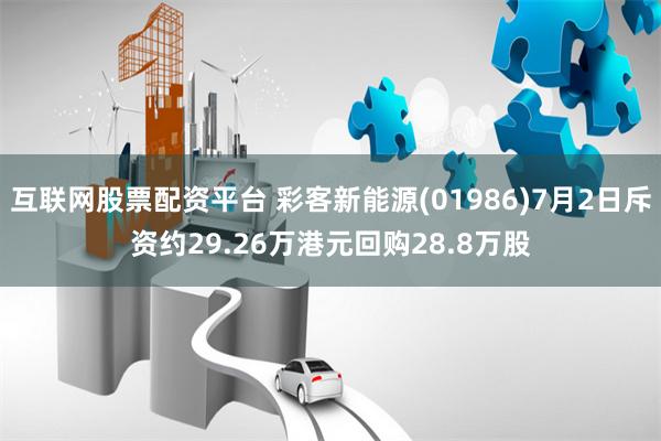 互联网股票配资平台 彩客新能源(01986)7月2日斥资约29.26万港元回购28.8万股