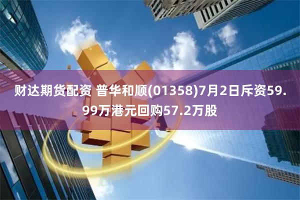 财达期货配资 普华和顺(01358)7月2日斥资59.99万港元回购57.2万股