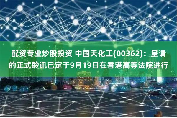 配资专业炒股投资 中国天化工(00362)：呈请的正式聆讯已定于9月19日在香港高等法院进行