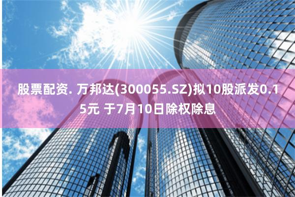 股票配资. 万邦达(300055.SZ)拟10股派发0.15元 于7月10日除权除息
