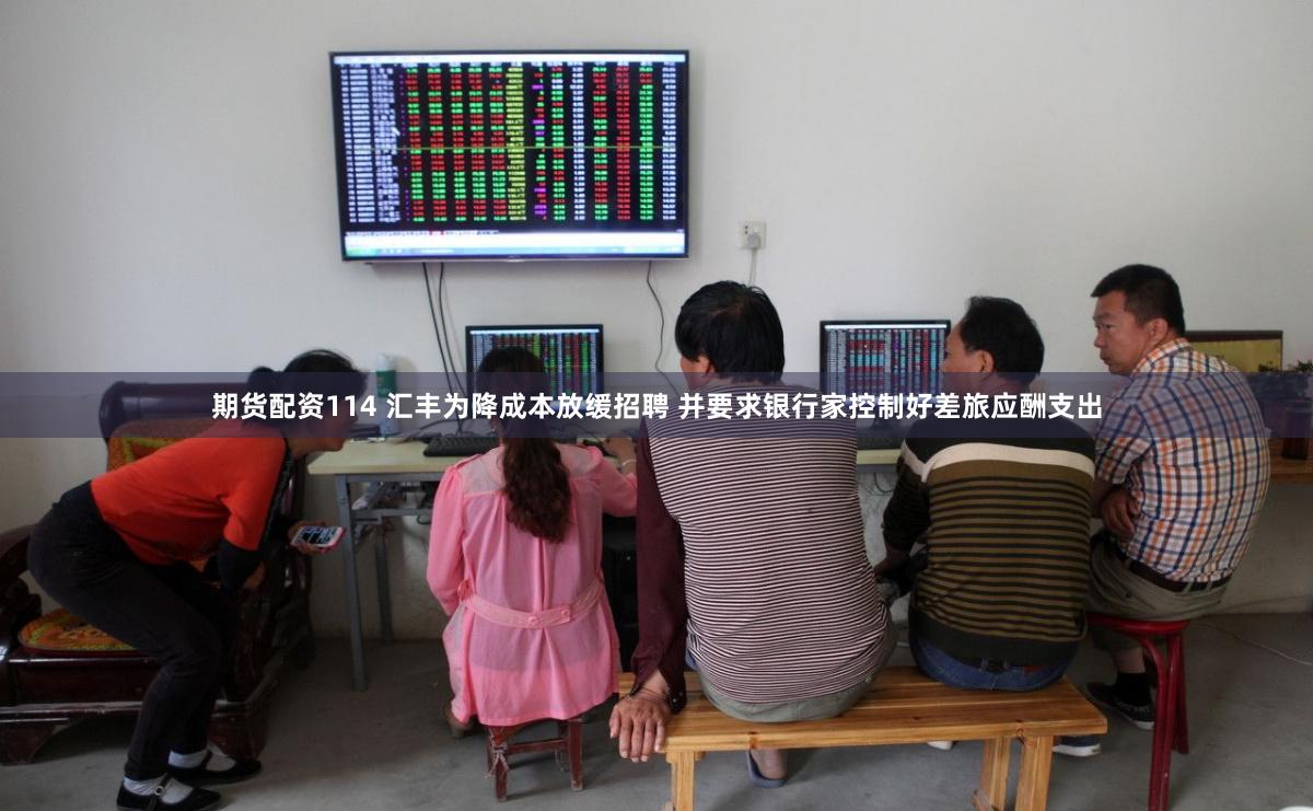 期货配资114 汇丰为降成本放缓招聘 并要求银行家控制好差旅应酬支出