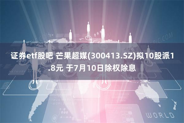 证券etf股吧 芒果超媒(300413.SZ)拟10股派1.8元 于7月10日除权除息