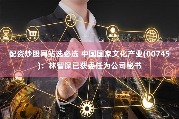 配资炒股网站选必选 中国国家文化产业(00745)：林智深已获委任为公司秘书