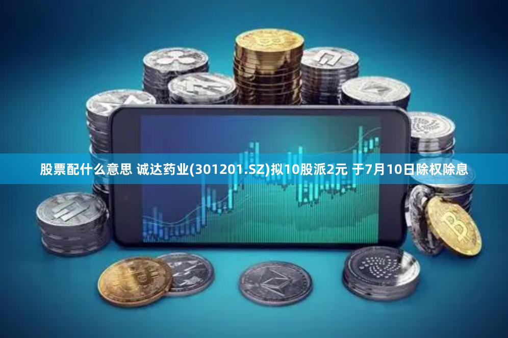 股票配什么意思 诚达药业(301201.SZ)拟10股派2元 于7月10日除权除息