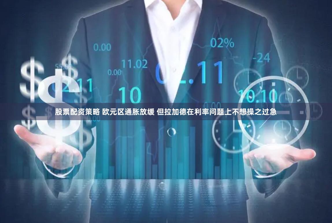 股票配资策略 欧元区通胀放缓 但拉加德在利率问题上不想操之过急