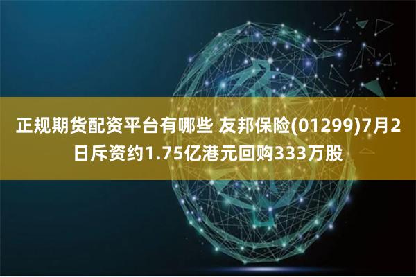 正规期货配资平台有哪些 友邦保险(01299)7月2日斥资约1.75亿港元回购333万股