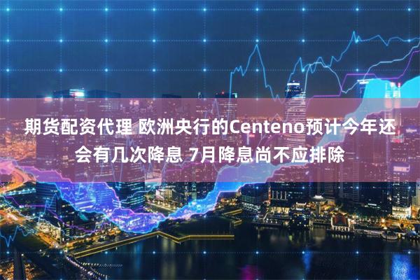 期货配资代理 欧洲央行的Centeno预计今年还会有几次降息 7月降息尚不应排除