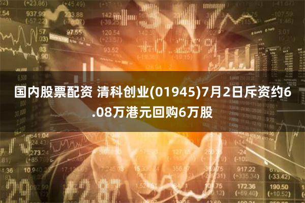 国内股票配资 清科创业(01945)7月2日斥资约6.08万港元回购6万股