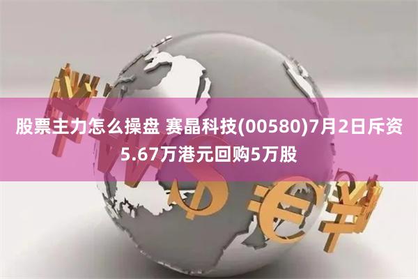 股票主力怎么操盘 赛晶科技(00580)7月2日斥资5.67万港元回购5万股