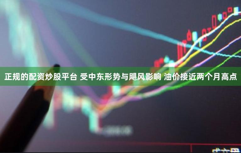 正规的配资炒股平台 受中东形势与飓风影响 油价接近两个月高点