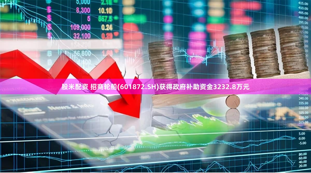 股米配资 招商轮船(601872.SH)获得政府补助资金3232.8万元