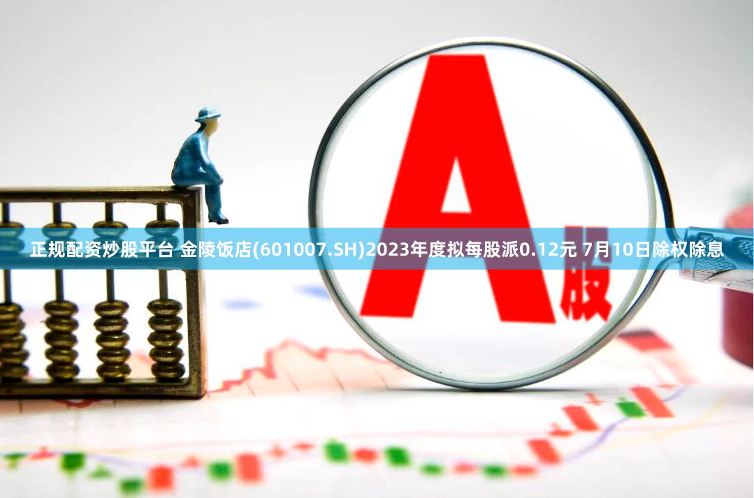 正规配资炒股平台 金陵饭店(601007.SH)2023年度拟每股派0.12元 7月10日除权除息