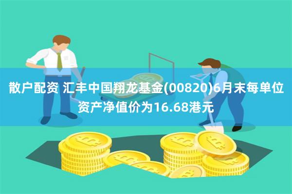 散户配资 汇丰中国翔龙基金(00820)6月末每单位资产净值价为16.68港元