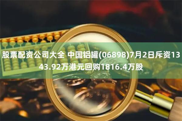 股票配资公司大全 中国铝罐(06898)7月2日斥资1343.92万港元回购1816.4万股