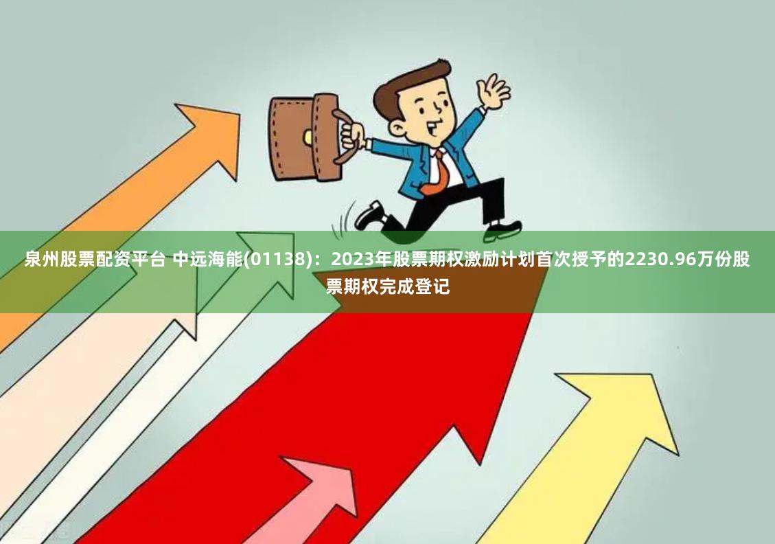 泉州股票配资平台 中远海能(01138)：2023年股票期权激励计划首次授予的2230.96万份股票期权完成登记