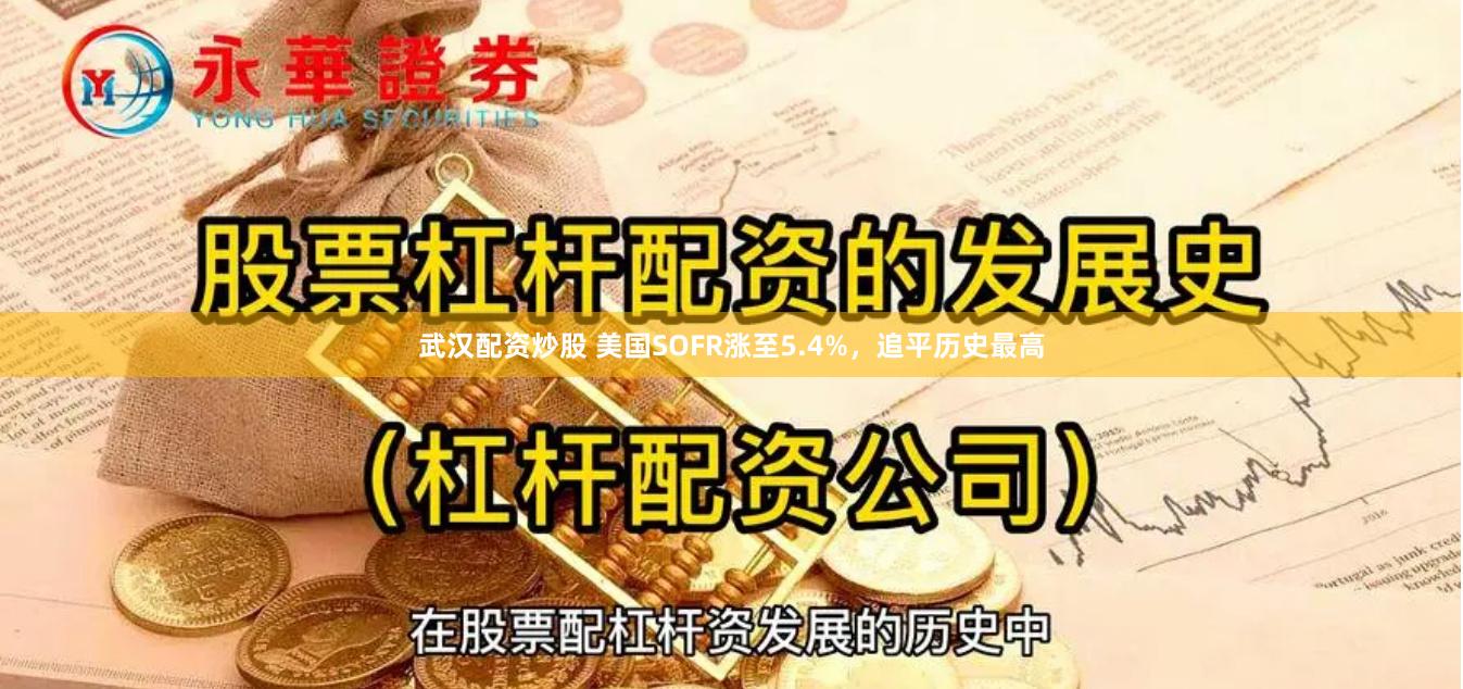 武汉配资炒股 美国SOFR涨至5.4%，追平历史最高