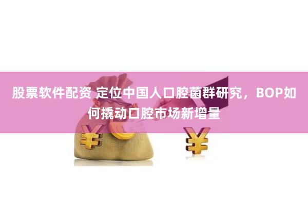股票软件配资 定位中国人口腔菌群研究，BOP如何撬动口腔市场新增量