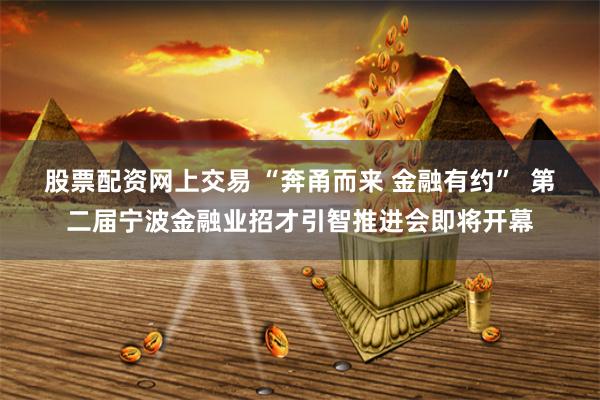 股票配资网上交易 “奔甬而来 金融有约”  第二届宁波金融业招才引智推进会即将开幕