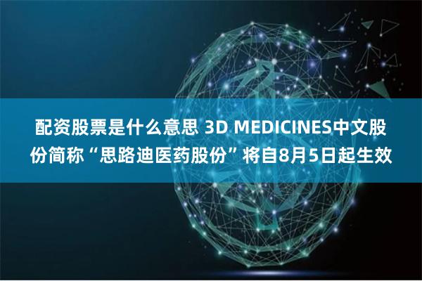 配资股票是什么意思 3D MEDICINES中文股份简称“思路迪医药股份”将自8月5日起生效