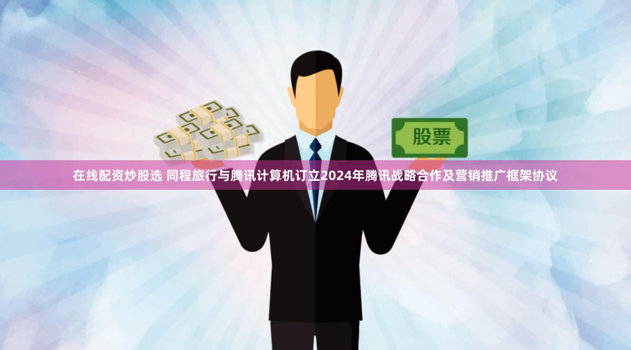 在线配资炒股选 同程旅行与腾讯计算机订立2024年腾讯战略合作及营销推广框架协议