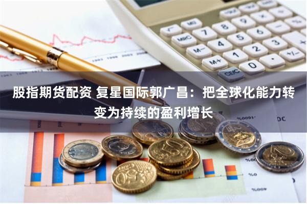 股指期货配资 复星国际郭广昌：把全球化能力转变为持续的盈利增长
