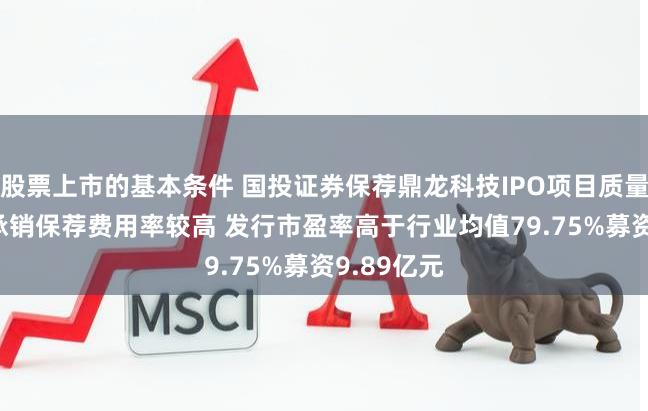 股票上市的基本条件 国投证券保荐鼎龙科技IPO项目质量评级C级 承销保荐费用率较高 发行市盈率高于行业均值79.75%募资9.89亿元