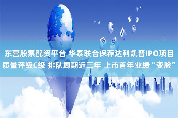 东营股票配资平台 华泰联合保荐达利凯普IPO项目质量评级C级 排队周期近三年 上市首年业绩“变脸”