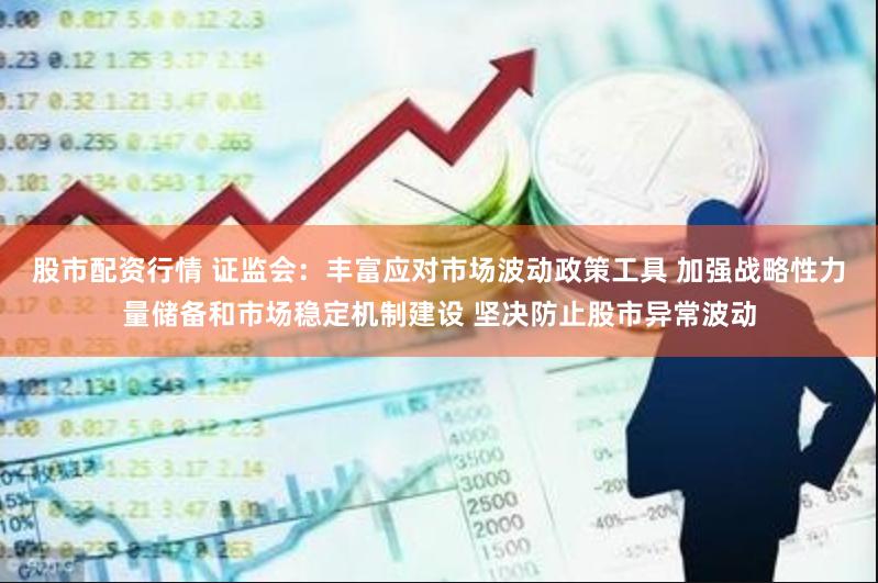 股市配资行情 证监会：丰富应对市场波动政策工具 加强战略性力量储备和市场稳定机制建设 坚决防止股市异常波动